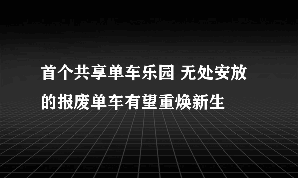 首个共享单车乐园 无处安放的报废单车有望重焕新生