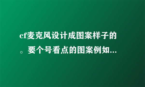 cf麦克风设计成图案样子的 。要个号看点的图案例如说 心 或者 LOVE