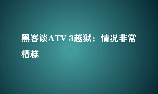 黑客谈ATV 3越狱：情况非常糟糕