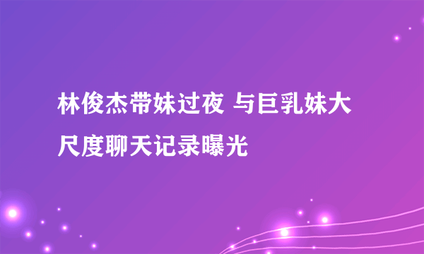 林俊杰带妹过夜 与巨乳妹大尺度聊天记录曝光