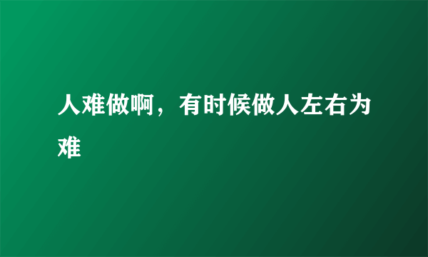 人难做啊，有时候做人左右为难