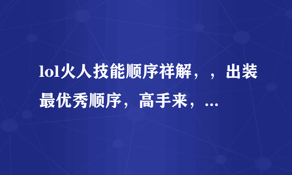 lol火人技能顺序祥解，，出装最优秀顺序，高手来，小白请绕道走