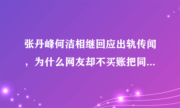 张丹峰何洁相继回应出轨传闻，为什么网友却不买账把同情支持票给了洪欣赫子铭？