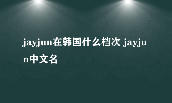 jayjun在韩国什么档次 jayjun中文名