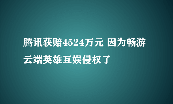 腾讯获赔4524万元 因为畅游云端英雄互娱侵权了