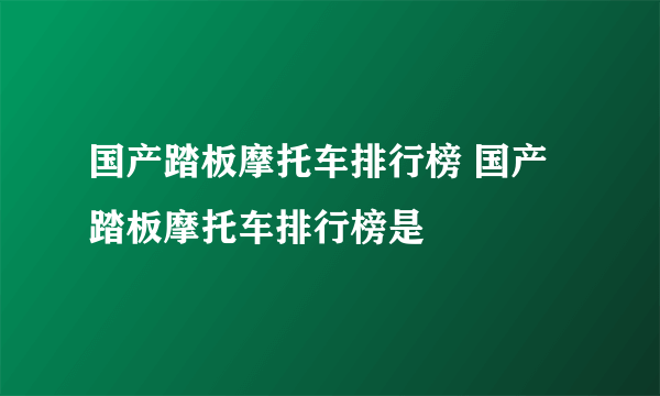 国产踏板摩托车排行榜 国产踏板摩托车排行榜是