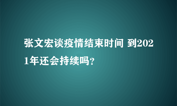 张文宏谈疫情结束时间 到2021年还会持续吗？