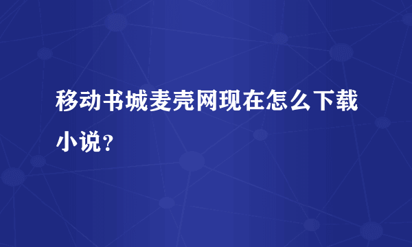 移动书城麦壳网现在怎么下载小说？