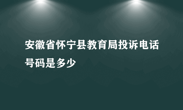 安徽省怀宁县教育局投诉电话号码是多少