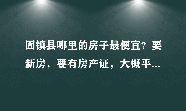 固镇县哪里的房子最便宜？要新房，要有房产证，大概平方数量在100—120㎡，付款条件是什么？