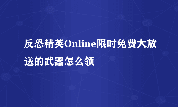 反恐精英Online限时免费大放送的武器怎么领