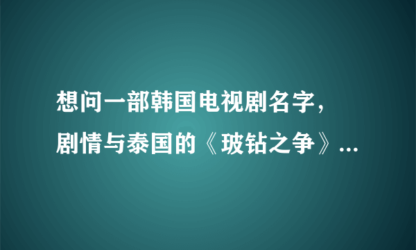 想问一部韩国电视剧名字， 剧情与泰国的《玻钻之争》有些相似