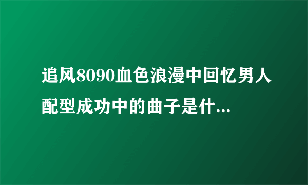 追风8090血色浪漫中回忆男人配型成功中的曲子是什么歌？拜托了、