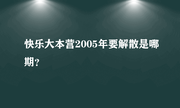 快乐大本营2005年要解散是哪期？