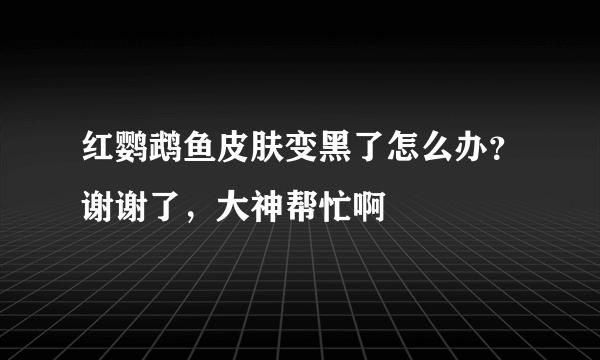 红鹦鹉鱼皮肤变黑了怎么办？谢谢了，大神帮忙啊