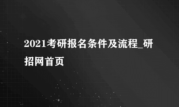 2021考研报名条件及流程_研招网首页