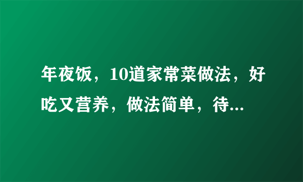 年夜饭，10道家常菜做法，好吃又营养，做法简单，待客也拿得出手