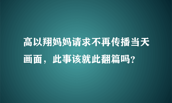 高以翔妈妈请求不再传播当天画面，此事该就此翻篇吗？