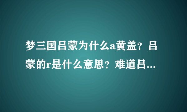 梦三国吕蒙为什么a黄盖？吕蒙的r是什么意思？难道吕蒙有r技能a黄盖，不计算黄盖的护甲？