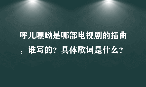 呼儿嘿呦是哪部电视剧的插曲，谁写的？具体歌词是什么？