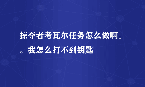 掠夺者考瓦尔任务怎么做啊。。我怎么打不到钥匙