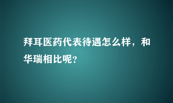 拜耳医药代表待遇怎么样，和华瑞相比呢？