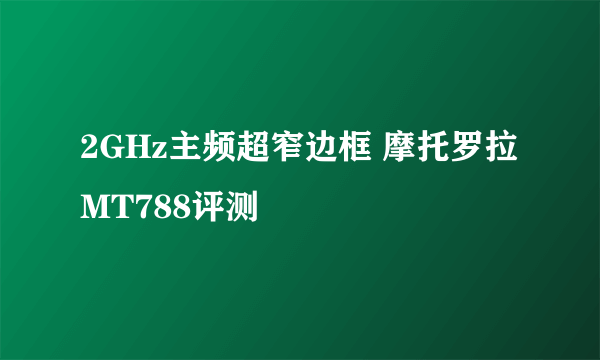 2GHz主频超窄边框 摩托罗拉MT788评测