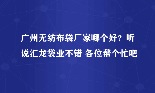 广州无纺布袋厂家哪个好？听说汇龙袋业不错 各位帮个忙吧