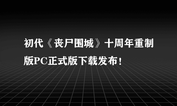 初代《丧尸围城》十周年重制版PC正式版下载发布！