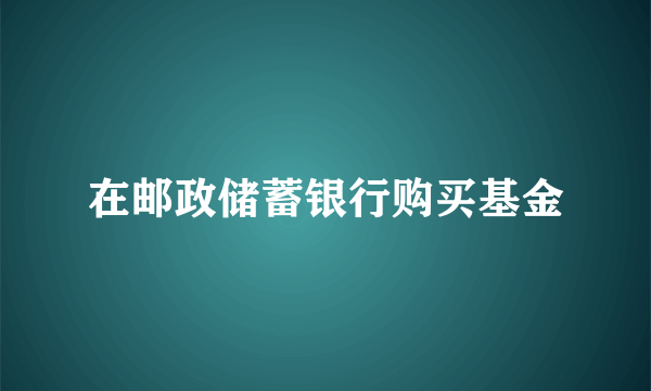 在邮政储蓄银行购买基金