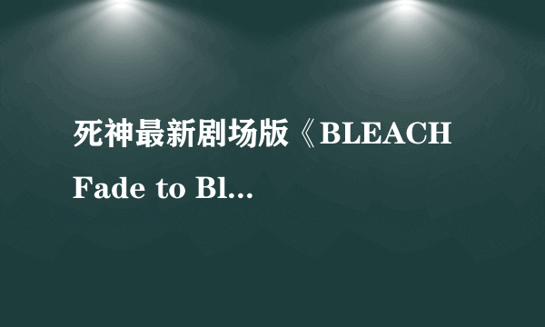 死神最新剧场版《BLEACH Fade to Black 呼唤君の名》