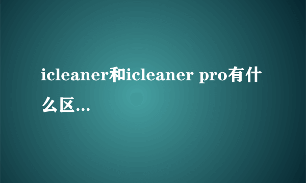 icleaner和icleaner pro有什么区别啊？哪个更好些？