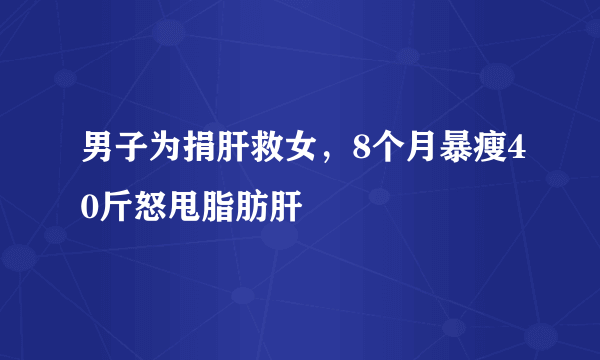 男子为捐肝救女，8个月暴瘦40斤怒甩脂肪肝