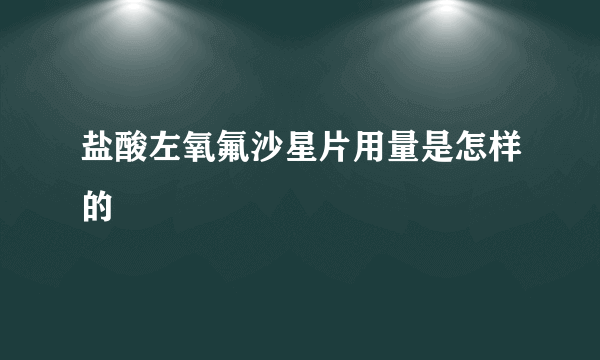 盐酸左氧氟沙星片用量是怎样的