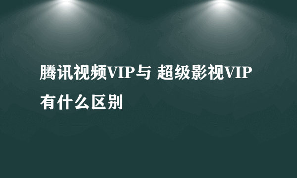 腾讯视频VIP与 超级影视VIP有什么区别