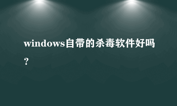 windows自带的杀毒软件好吗？