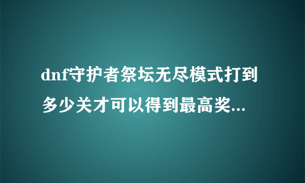 dnf守护者祭坛无尽模式打到多少关才可以得到最高奖励？最高奖励是什么？