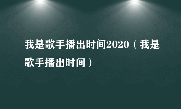 我是歌手播出时间2020（我是歌手播出时间）