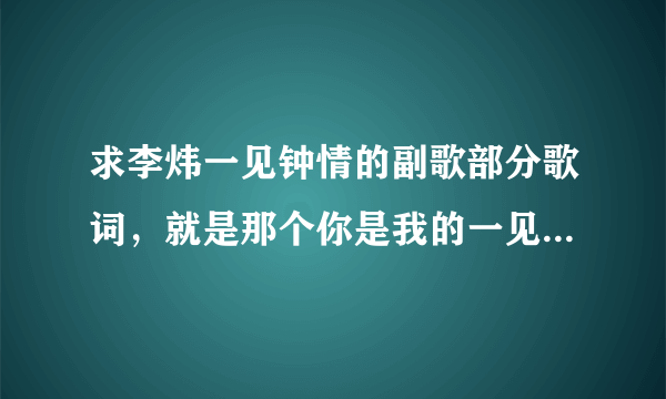 求李炜一见钟情的副歌部分歌词，就是那个你是我的一见钟情…那部分