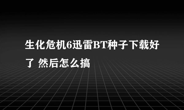 生化危机6迅雷BT种子下载好了 然后怎么搞