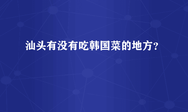 汕头有没有吃韩国菜的地方？