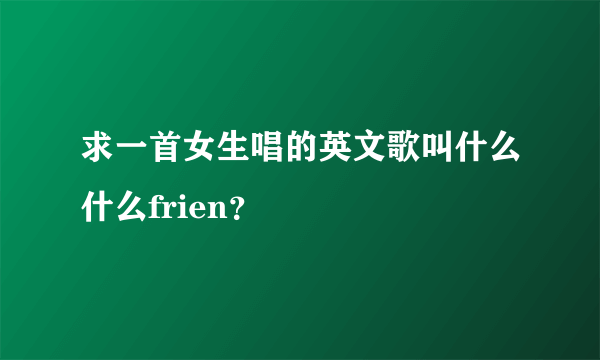 求一首女生唱的英文歌叫什么什么frien？