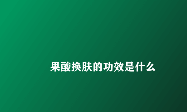 
        果酸换肤的功效是什么
    