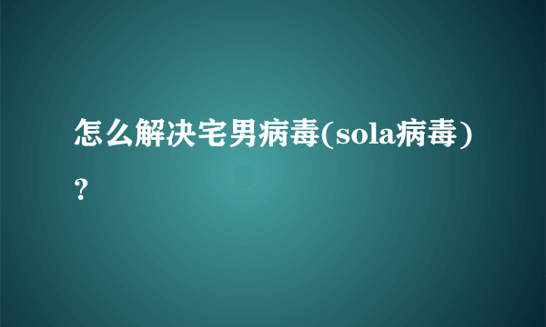 怎么解决宅男病毒(sola病毒)？