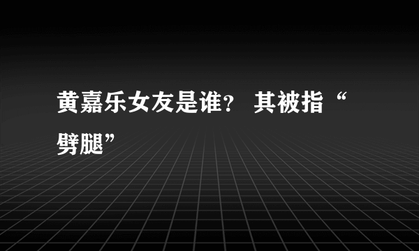 黄嘉乐女友是谁？ 其被指“劈腿”