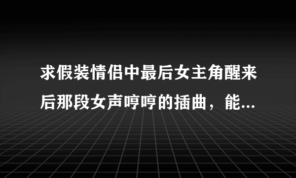 求假装情侣中最后女主角醒来后那段女声哼哼的插曲，能发到我邮箱吗？谢谢 ps_cgp_hh@sohu.com