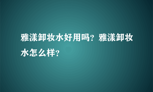 雅漾卸妆水好用吗？雅漾卸妆水怎么样？