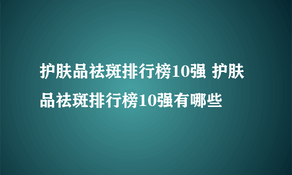 护肤品祛斑排行榜10强 护肤品祛斑排行榜10强有哪些