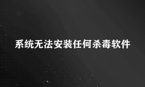 系统无法安装任何杀毒软件