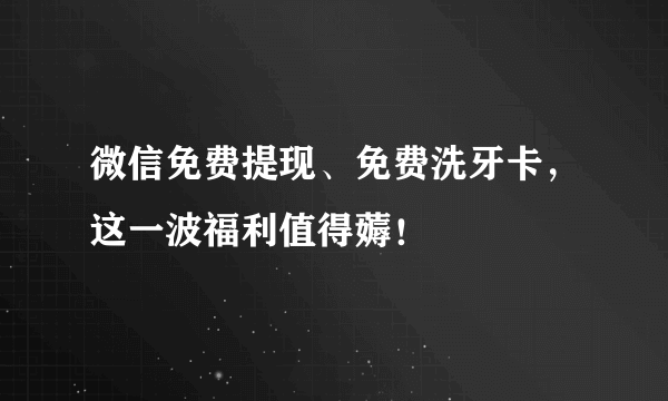 微信免费提现、免费洗牙卡，这一波福利值得薅！